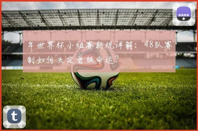 年世界杯小组赛新规详解:48队赛制如何决定晋级命运?