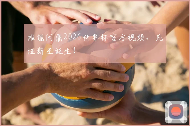 谁能问鼎2026世界杯官方视频，见证新王诞生！