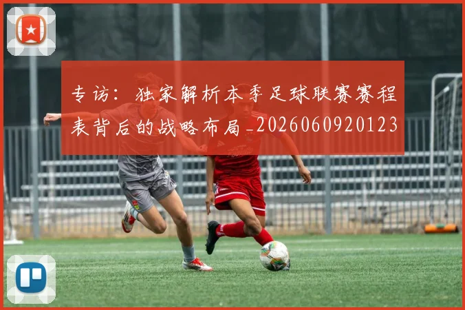 专访:独家解析本季足球联赛赛程表背后的战略布局_20260609201238