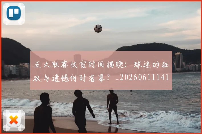 五大联赛收官时间揭晓:球迷的狂欢与遗憾何时落幕?_20260611141705