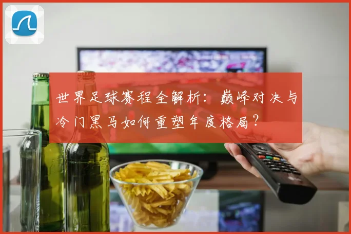 世界足球赛程全解析:巅峰对决与冷门黑马如何重塑年度格局?