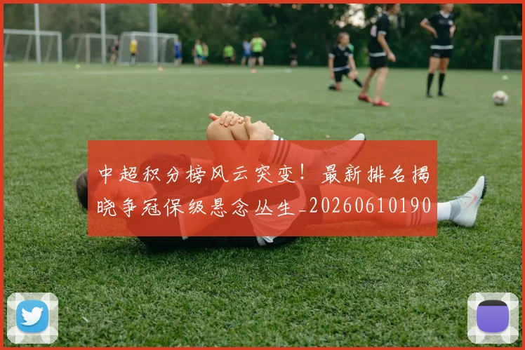 中超积分榜风云突变!最新排名揭晓争冠保级悬念丛生_20260610190501