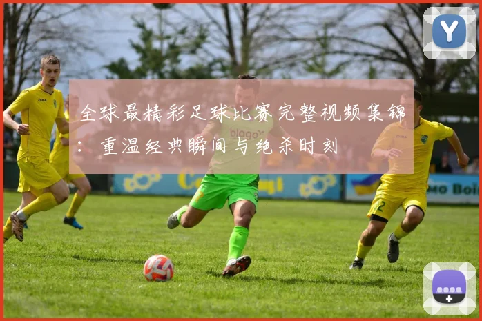 全球最精彩足球比赛完整视频集锦:重温经典瞬间与绝杀时刻