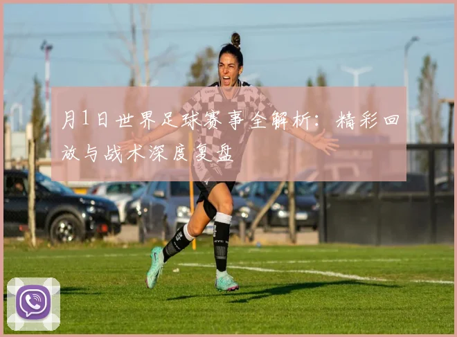 月1日世界足球赛事全解析:精彩回放与战术深度复盘