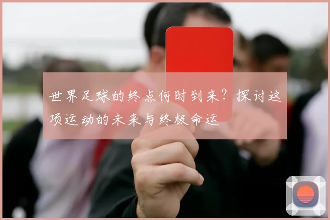 世界足球的终点何时到来？探讨这项运动的未来与终极命运