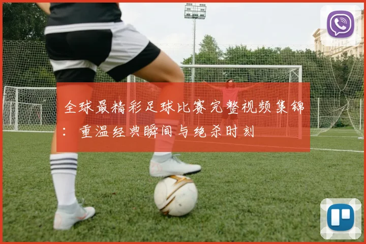 全球最精彩足球比赛完整视频集锦:重温经典瞬间与绝杀时刻