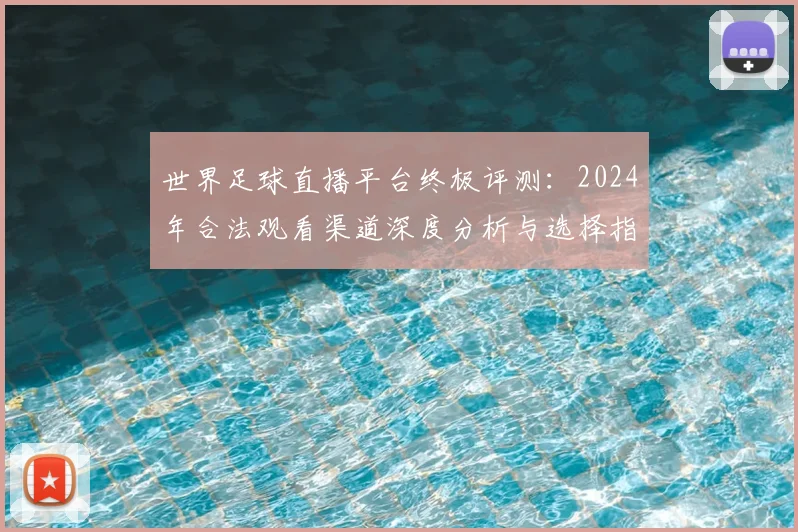 世界足球直播平台终极评测:2024年合法观看渠道深度分析与选择指南_20260609201545