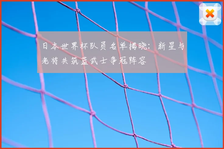 日本世界杯队员名单揭晓:新星与老将共筑蓝武士争冠阵容