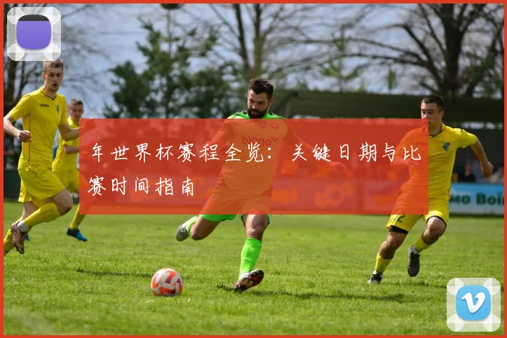 年世界杯赛程全览:关键日期与比赛时间指南