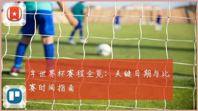 年世界杯赛程全览:关键日期与比赛时间指南