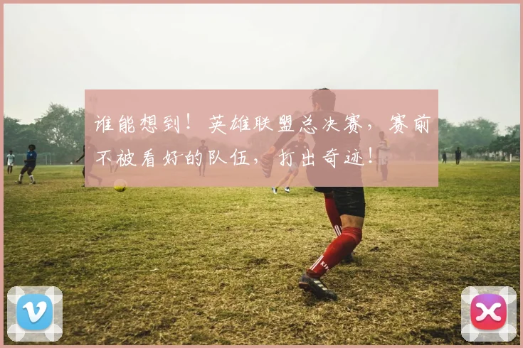 谁能想到!英雄联盟总决赛,赛前不被看好的队伍,打出奇迹!