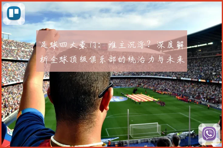 足球四大豪门:谁主沉浮?深度解析全球顶级俱乐部的统治力与未来格局