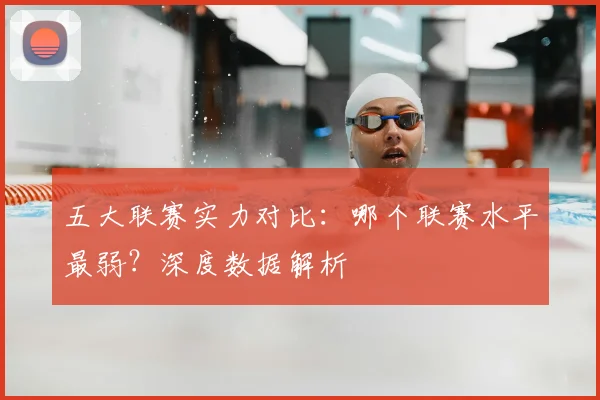 五大联赛实力对比：哪个联赛水平最弱？深度数据解析