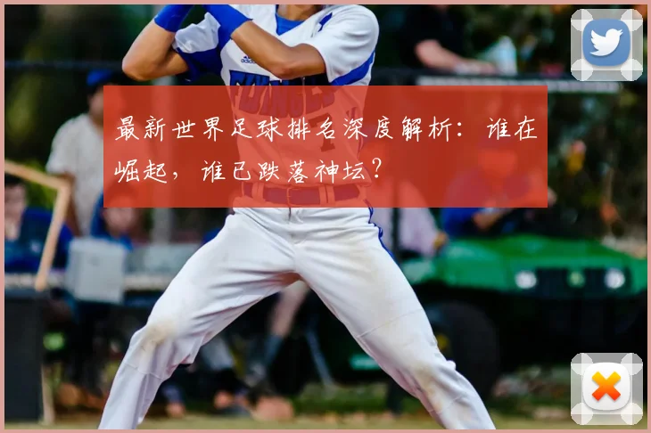最新世界足球排名深度解析:谁在崛起,谁已跌落神坛?
