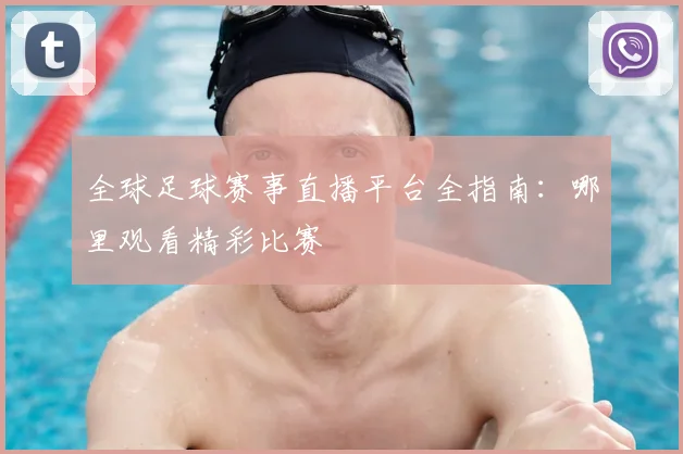 全球足球赛事直播平台全指南:哪里观看精彩比赛
