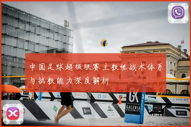 中国足球超级联赛主教练战术体系与执教能力深度解析