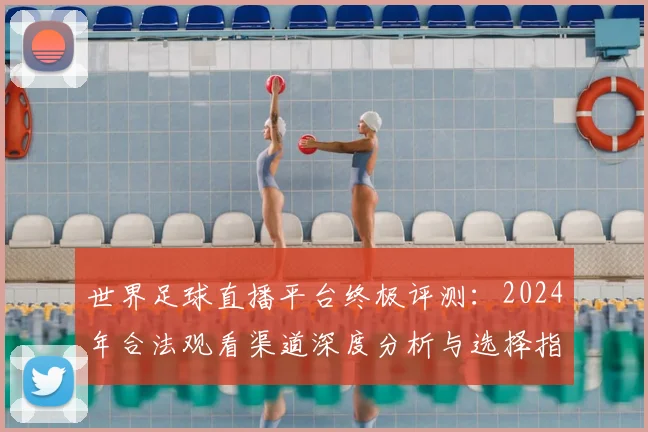世界足球直播平台终极评测:2024年合法观看渠道深度分析与选择指南_20260609201545