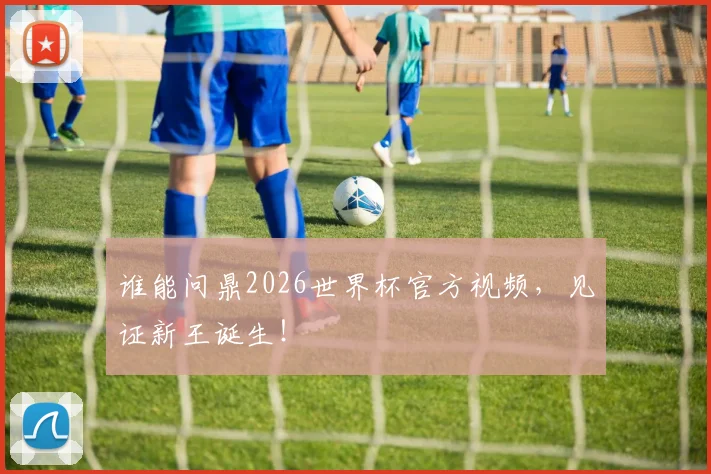 谁能问鼎2026世界杯官方视频，见证新王诞生！