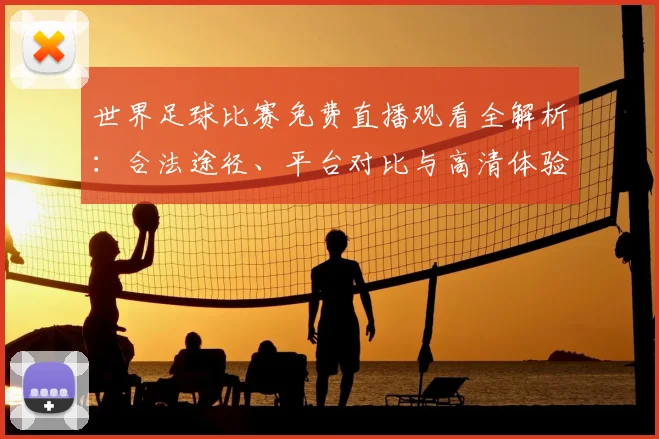 世界足球比赛免费直播观看全解析:合法途径、平台对比与高清体验指南