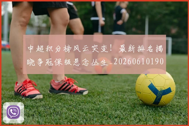 中超积分榜风云突变!最新排名揭晓争冠保级悬念丛生_20260610190501