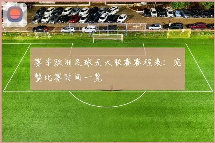赛季欧洲足球五大联赛赛程表:完整比赛时间一览