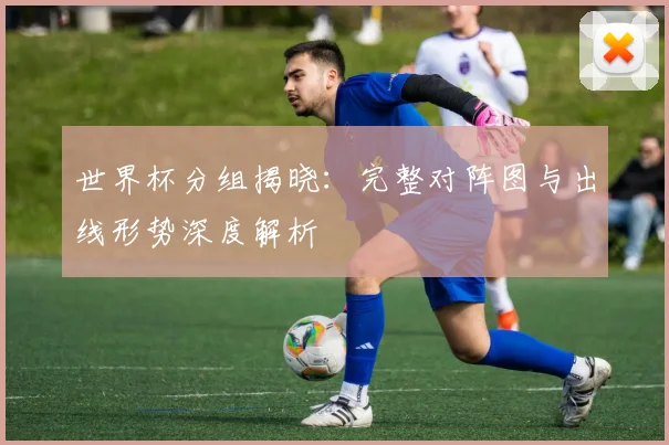 世界杯分组揭晓：完整对阵图与出线形势深度解析