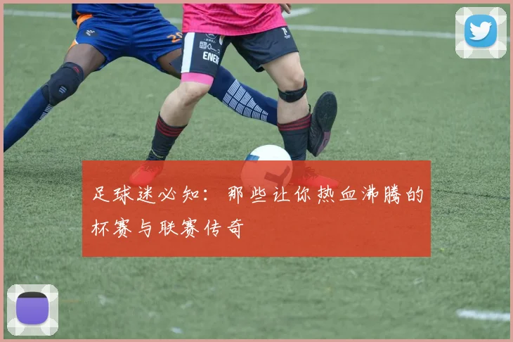 足球迷必知:那些让你热血沸腾的杯赛与联赛传奇