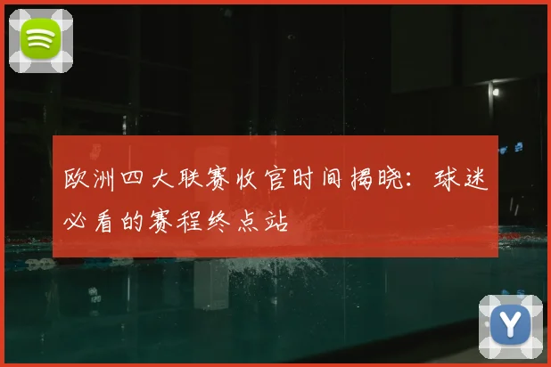 欧洲四大联赛收官时间揭晓：球迷必看的赛程终点站