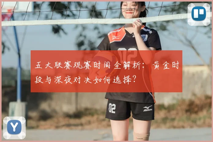 五大联赛观赛时间全解析:黄金时段与深夜对决如何选择?