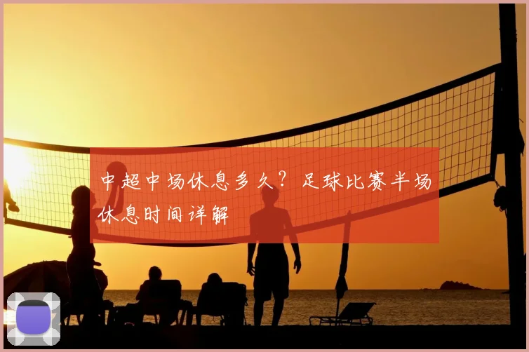 中超中场休息多久?足球比赛半场休息时间详解