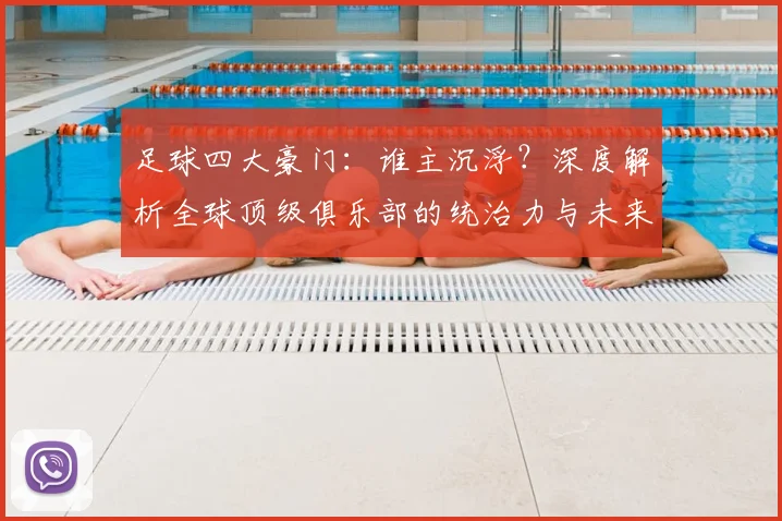 足球四大豪门:谁主沉浮?深度解析全球顶级俱乐部的统治力与未来格局