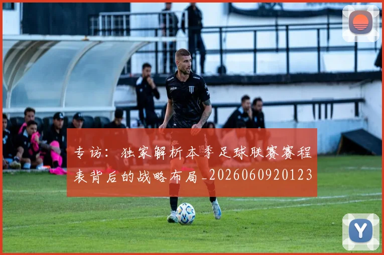 专访：独家解析本季足球联赛赛程表背后的战略布局_20260609201238