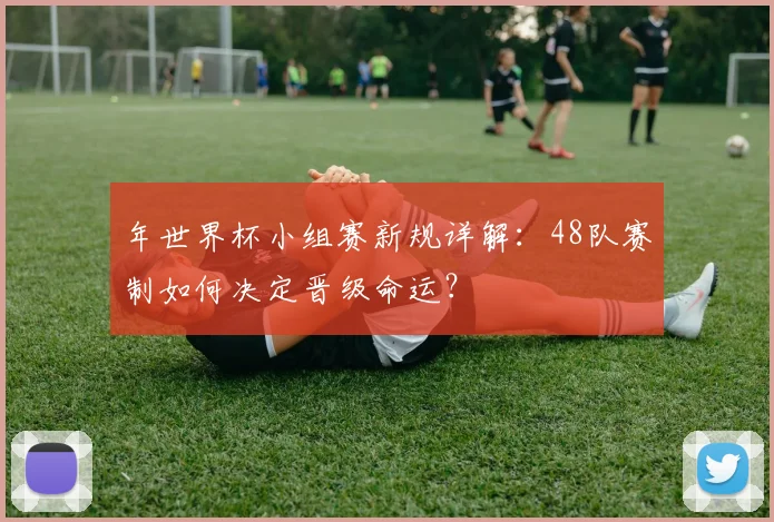 年世界杯小组赛新规详解:48队赛制如何决定晋级命运?